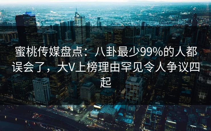 蜜桃传媒盘点:八卦最少99%的人都误会了,大V上榜理由罕见令人争议四起 蜜桃传媒盘点:八卦最少99%的人都误会了,大V上榜理由罕见令人争议四起