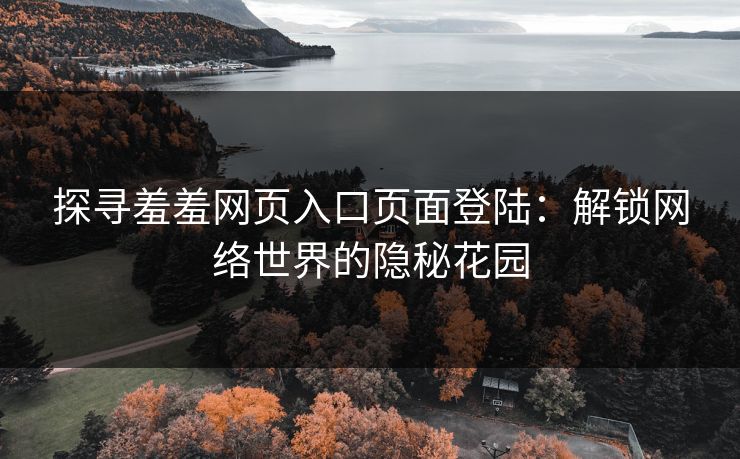 探寻羞羞网页入口页面登陆：解锁网络世界的隐秘花园