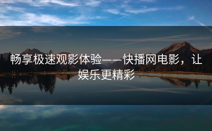 畅享极速观影体验——快播网电影，让娱乐更精彩