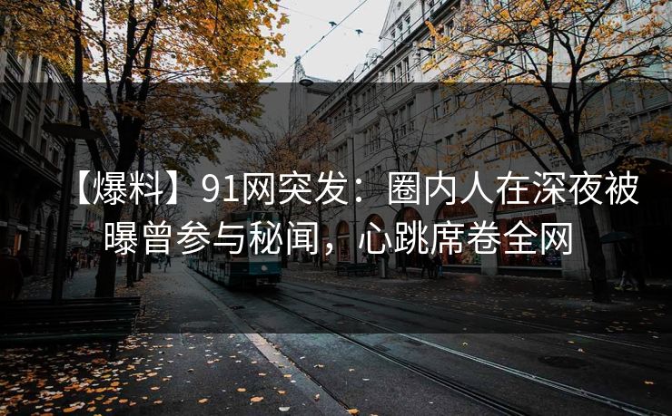 【爆料】91网突发：圈内人在深夜被曝曾参与秘闻，心跳席卷全网