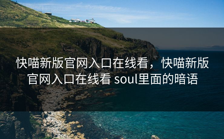 快喵新版官网入口在线看，快喵新版官网入口在线看 soul里面的暗语