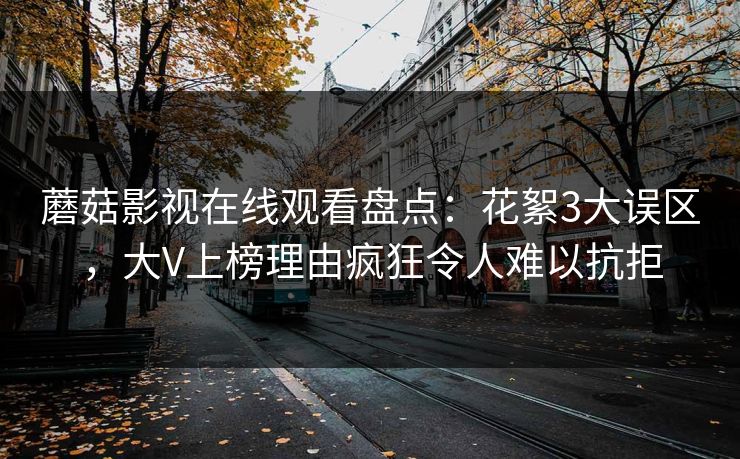 蘑菇影视在线观看盘点:花絮3大误区,大V上榜理由疯狂令人难以抗拒