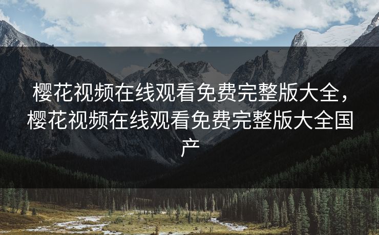 樱花视频在线观看免费完整版大全，樱花视频在线观看免费完整版大全国产
