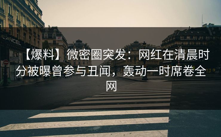 【爆料】微密圈突发：网红在清晨时分被曝曾参与丑闻，轰动一时席卷全网