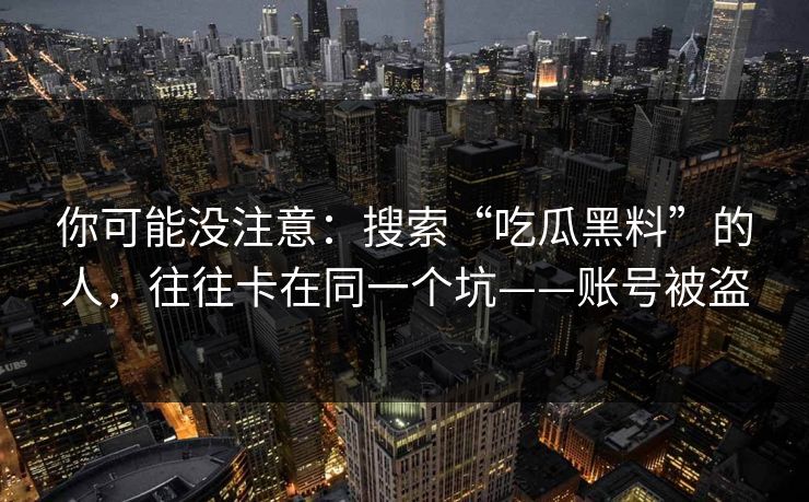 你可能没注意：搜索“吃瓜黑料”的人，往往卡在同一个坑——账号被盗