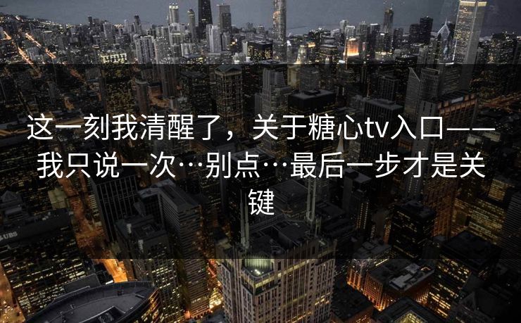 这一刻我清醒了，关于糖心tv入口——我只说一次…别点…最后一步才是关键