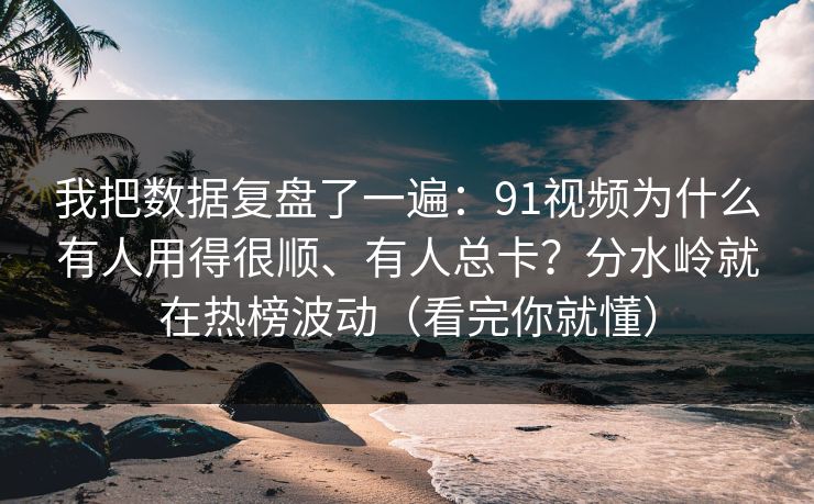 我把数据复盘了一遍：91视频为什么有人用得很顺、有人总卡？分水岭就在热榜波动（看完你就懂）