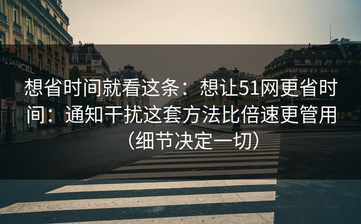 想省时间就看这条：想让51网更省时间：通知干扰这套方法比倍速更管用（细节决定一切）