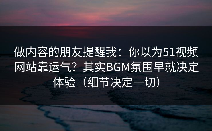 做内容的朋友提醒我：你以为51视频网站靠运气？其实BGM氛围早就决定体验（细节决定一切）