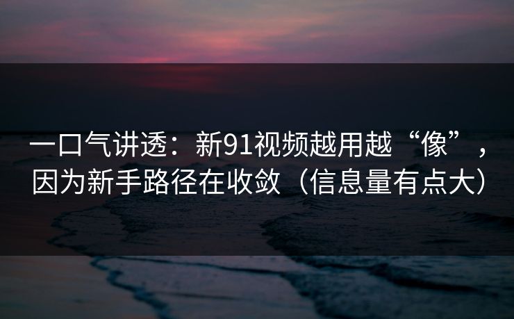 一口气讲透：新91视频越用越“像”，因为新手路径在收敛（信息量有点大）