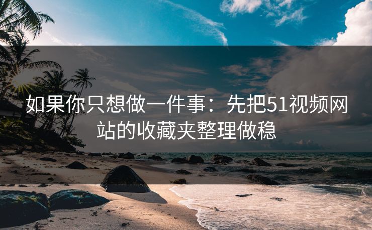 如果你只想做一件事：先把51视频网站的收藏夹整理做稳