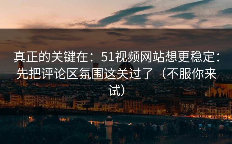 真正的关键在：51视频网站想更稳定：先把评论区氛围这关过了（不服你来试）