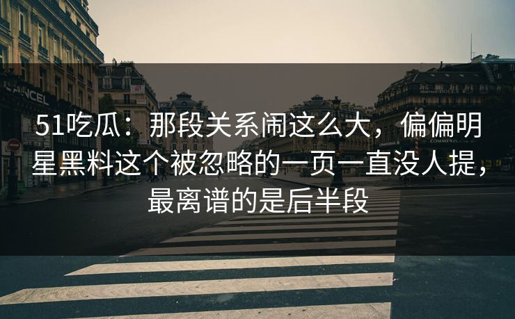 51吃瓜：那段关系闹这么大，偏偏明星黑料这个被忽略的一页一直没人提，最离谱的是后半段