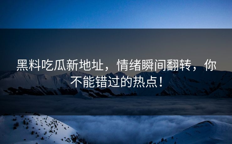 黑料吃瓜新地址，情绪瞬间翻转，你不能错过的热点！