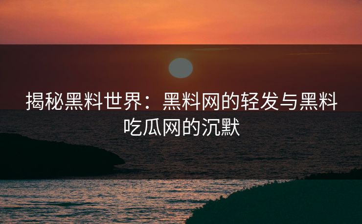 揭秘黑料世界：黑料网的轻发与黑料吃瓜网的沉默